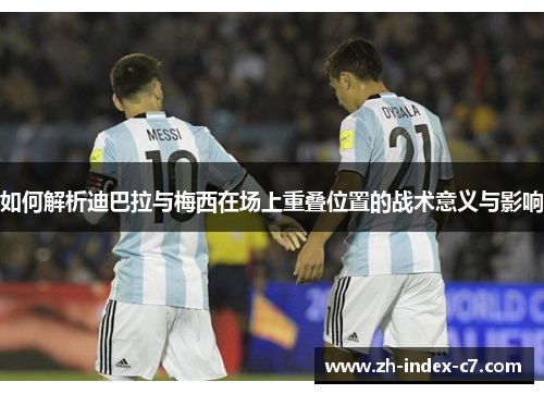 如何解析迪巴拉与梅西在场上重叠位置的战术意义与影响