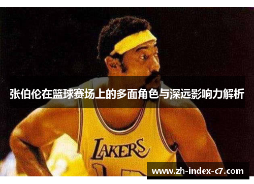 张伯伦在篮球赛场上的多面角色与深远影响力解析
