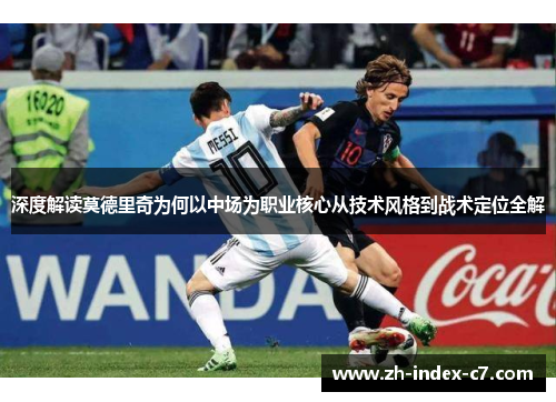 深度解读莫德里奇为何以中场为职业核心从技术风格到战术定位全解