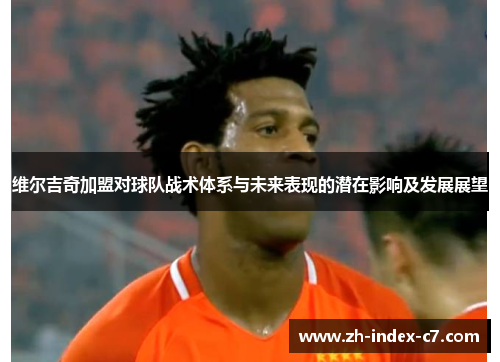 维尔吉奇加盟对球队战术体系与未来表现的潜在影响及发展展望