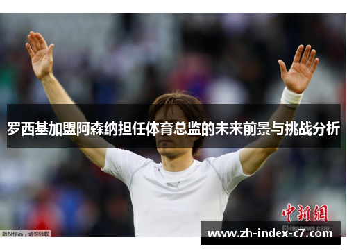 罗西基加盟阿森纳担任体育总监的未来前景与挑战分析