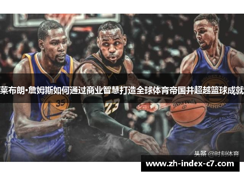 莱布朗·詹姆斯如何通过商业智慧打造全球体育帝国并超越篮球成就