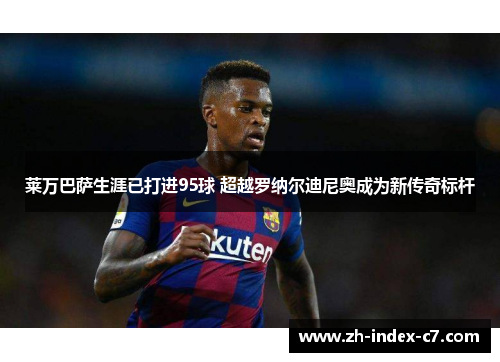 莱万巴萨生涯已打进95球 超越罗纳尔迪尼奥成为新传奇标杆