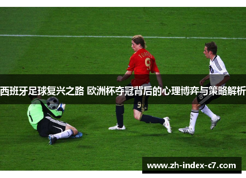 西班牙足球复兴之路 欧洲杯夺冠背后的心理博弈与策略解析