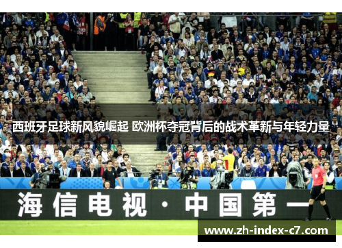 西班牙足球新风貌崛起 欧洲杯夺冠背后的战术革新与年轻力量