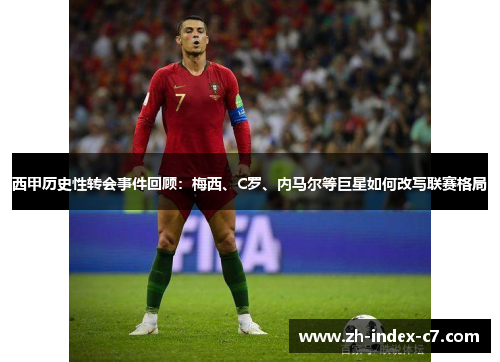 西甲历史性转会事件回顾：梅西、C罗、内马尔等巨星如何改写联赛格局