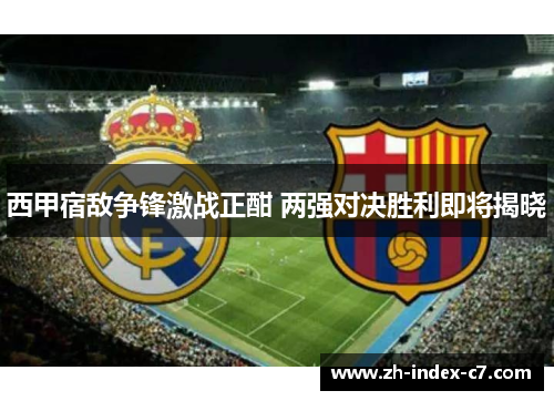西甲宿敌争锋激战正酣 两强对决胜利即将揭晓 西甲宿敌争锋激战正酣 两强对决胜利即将揭晓