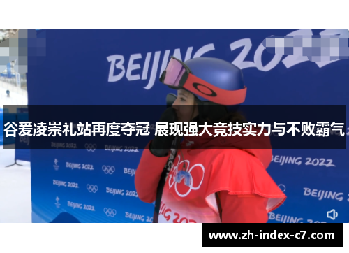 谷爱凌崇礼站再度夺冠 展现强大竞技实力与不败霸气