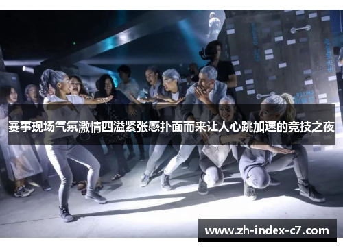 赛事现场气氛激情四溢紧张感扑面而来让人心跳加速的竞技之夜 赛事现场气氛激情四溢紧张感扑面而来让人心跳加速的竞技之夜