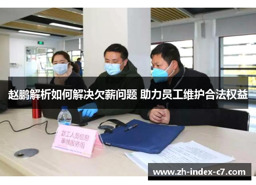 赵鹏解析如何解决欠薪问题 助力员工维护合法权益 赵鹏解析如何解决欠薪问题 助力员工维护合法权益