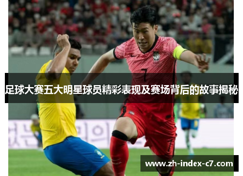 足球大赛五大明星球员精彩表现及赛场背后的故事揭秘 足球大赛五大明星球员精彩表现及赛场背后的故事揭秘