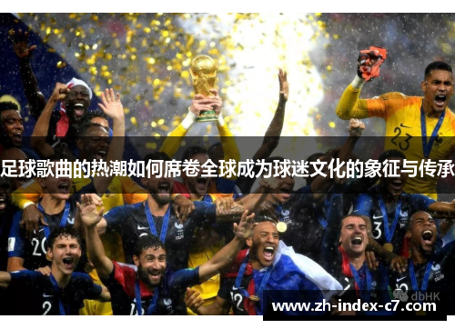 足球歌曲的热潮如何席卷全球成为球迷文化的象征与传承