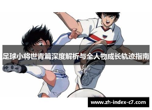 足球小将世青篇深度解析与全人物成长轨迹指南 足球小将世青篇深度解析与全人物成长轨迹指南