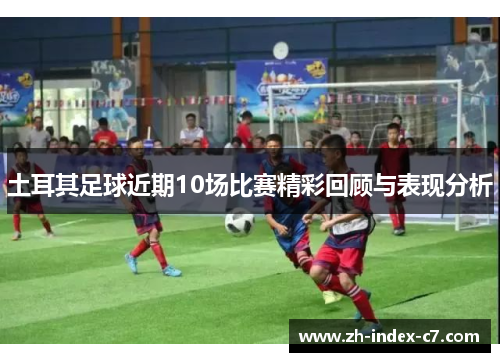 土耳其足球近期10场比赛精彩回顾与表现分析 土耳其足球近期10场比赛精彩回顾与表现分析
