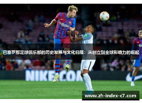 巴塞罗那足球俱乐部的历史发展与文化归属:从创立到全球影响力的崛起 巴塞罗那足球俱乐部的历史发展与文化归属:从创立到全球影响力的崛起