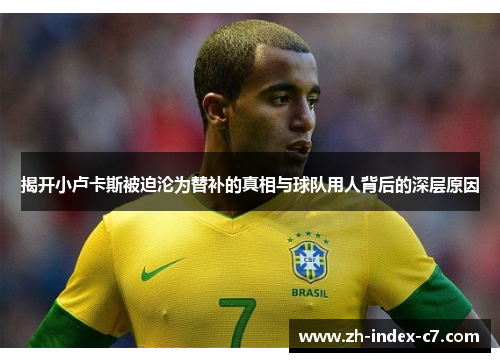 揭开小卢卡斯被迫沦为替补的真相与球队用人背后的深层原因 揭开小卢卡斯被迫沦为替补的真相与球队用人背后的深层原因