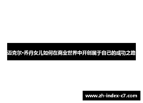 迈克尔·乔丹女儿如何在商业世界中开创属于自己的成功之路