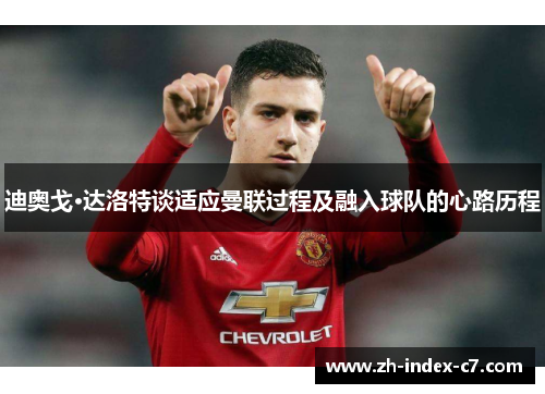 迪奥戈·达洛特谈适应曼联过程及融入球队的心路历程 迪奥戈·达洛特谈适应曼联过程及融入球队的心路历程
