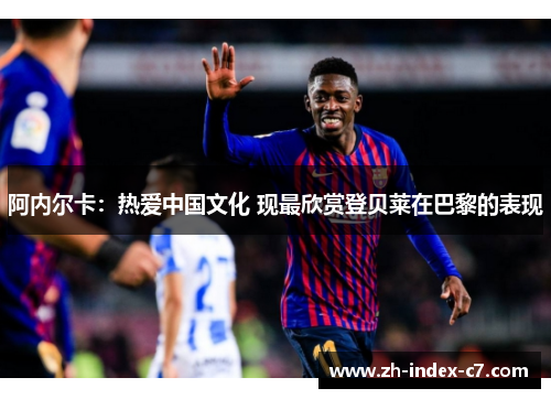 阿内尔卡：热爱中国文化 现最欣赏登贝莱在巴黎的表现