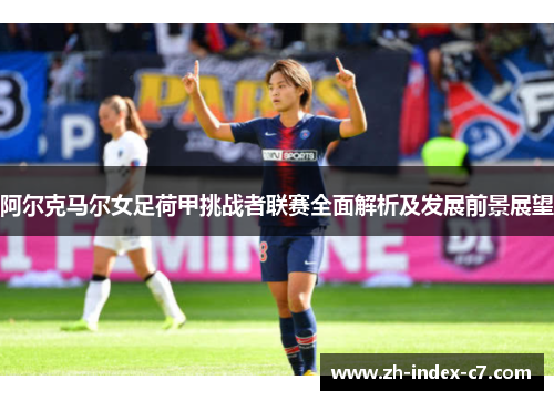 阿尔克马尔女足荷甲挑战者联赛全面解析及发展前景展望