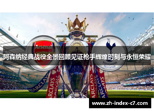 阿森纳经典战役全景回顾见证枪手辉煌时刻与永恒荣耀 阿森纳经典战役全景回顾见证枪手辉煌时刻与永恒荣耀