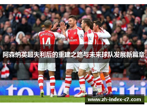 阿森纳英超失利后的重建之路与未来球队发展新篇章