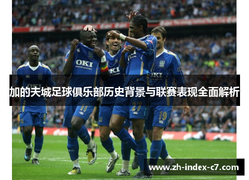 加的夫城足球俱乐部历史背景与联赛表现全面解析 加的夫城足球俱乐部历史背景与联赛表现全面解析