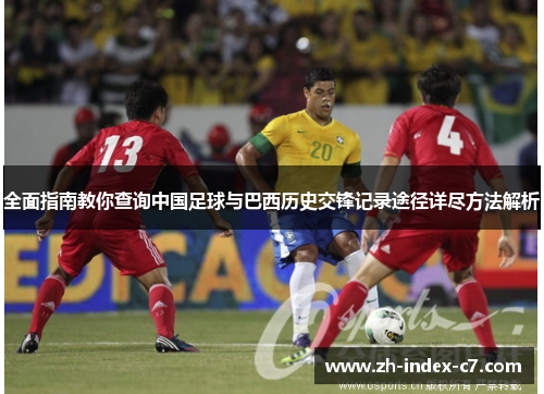 全面指南教你查询中国足球与巴西历史交锋记录途径详尽方法解析 全面指南教你查询中国足球与巴西历史交锋记录途径详尽方法解析