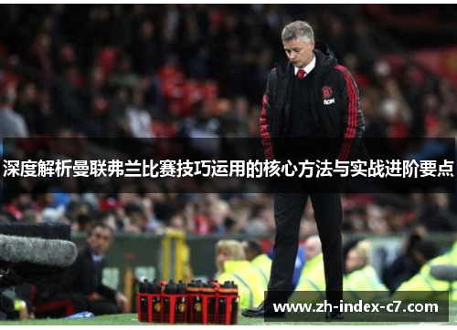 深度解析曼联弗兰比赛技巧运用的核心方法与实战进阶要点