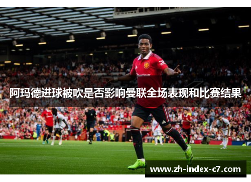 阿玛德进球被吹是否影响曼联全场表现和比赛结果 阿玛德进球被吹是否影响曼联全场表现和比赛结果