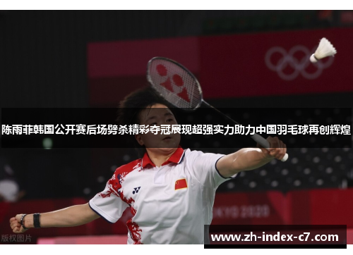 陈雨菲韩国公开赛后场劈杀精彩夺冠展现超强实力助力中国羽毛球再创辉煌