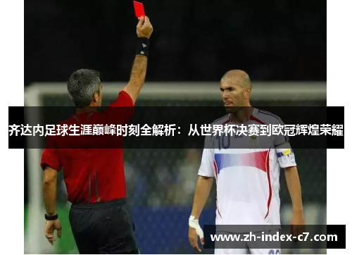 齐达内足球生涯巅峰时刻全解析：从世界杯决赛到欧冠辉煌荣耀