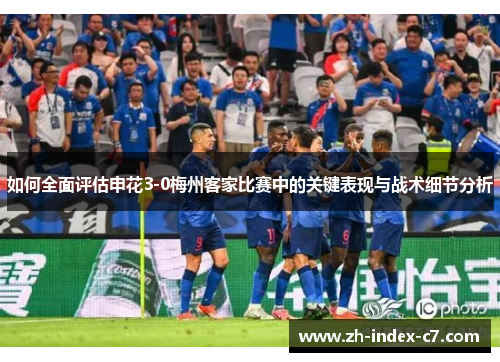 如何全面评估申花3-0梅州客家比赛中的关键表现与战术细节分析