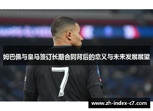 姆巴佩与皇马签订长期合同背后的意义与未来发展展望