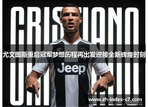 尤文图斯重启冠军梦想历程再出发迎接全新辉煌时刻