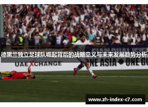 德黑兰独立足球队崛起背后的战略意义与未来发展趋势分析