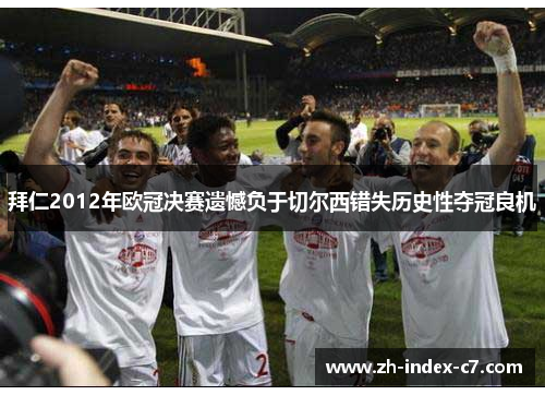 拜仁2012年欧冠决赛遗憾负于切尔西错失历史性夺冠良机