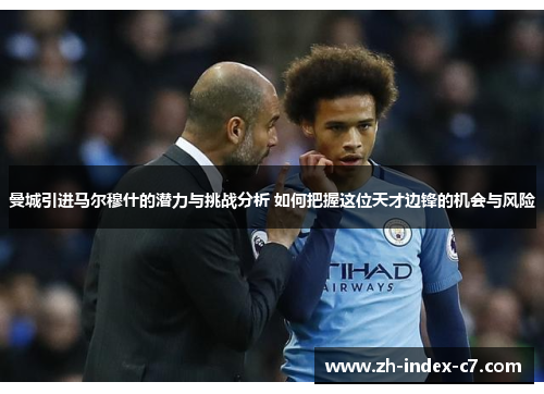 曼城引进马尔穆什的潜力与挑战分析 如何把握这位天才边锋的机会与风险