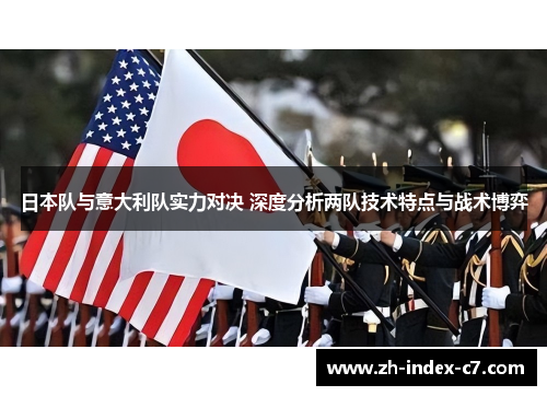 日本队与意大利队实力对决 深度分析两队技术特点与战术博弈