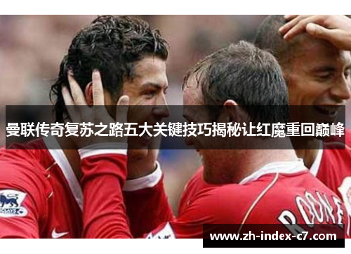 曼联传奇复苏之路五大关键技巧揭秘让红魔重回巅峰 曼联传奇复苏之路五大关键技巧揭秘让红魔重回巅峰