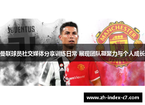 曼联球员社交媒体分享训练日常 展现团队凝聚力与个人成长