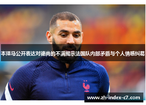 本泽马公开表达对德尚的不满揭示法国队内部矛盾与个人情感纠葛