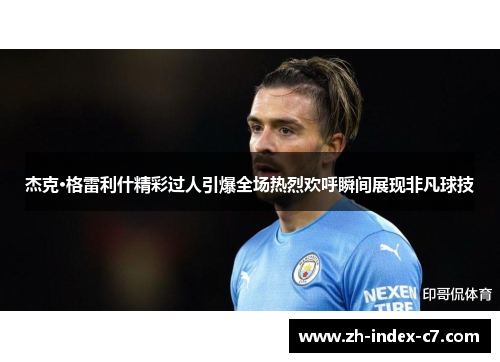 杰克·格雷利什精彩过人引爆全场热烈欢呼瞬间展现非凡球技