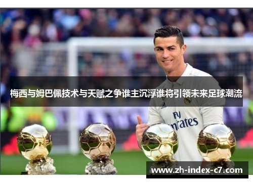 梅西与姆巴佩技术与天赋之争谁主沉浮谁将引领未来足球潮流 梅西与姆巴佩技术与天赋之争谁主沉浮谁将引领未来足球潮流