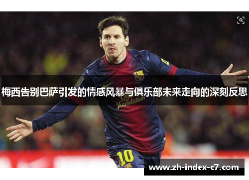 梅西告别巴萨引发的情感风暴与俱乐部未来走向的深刻反思