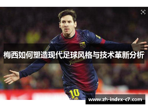 梅西如何塑造现代足球风格与技术革新分析