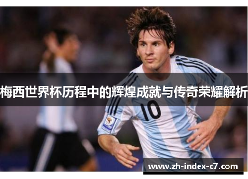 梅西世界杯历程中的辉煌成就与传奇荣耀解析