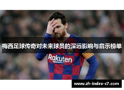 梅西足球传奇对未来球员的深远影响与启示榜单