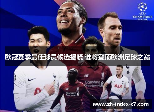 欧冠赛季最佳球员候选揭晓 谁将登顶欧洲足球之巅 欧冠赛季最佳球员候选揭晓 谁将登顶欧洲足球之巅