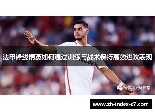 法甲锋线精英如何通过训练与战术保持高效进攻表现 法甲锋线精英如何通过训练与战术保持高效进攻表现